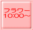 フラワー 10:00〜