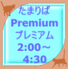 たまりば Premium プレミアム 2:00～ 4:30
