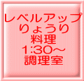 レベルアップ りょうり 料理 1:30〜 調理室