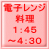 電子レンジ 料理 １：４５ ～４：３０