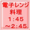 電子レンジ 料理 １：４５ ～２：４５